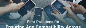 Best Practices for Ensuring App Compatibility Across Various Mobile Devices