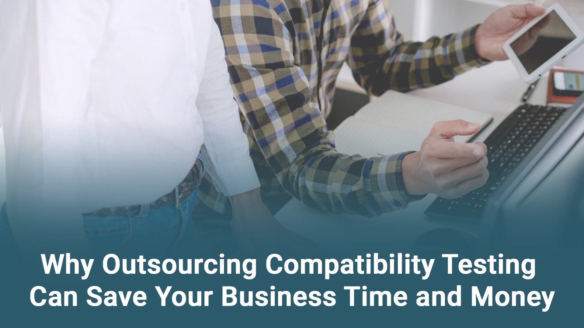 Why Outsourcing Compatibility Testing Can Save Your Business Time and Money